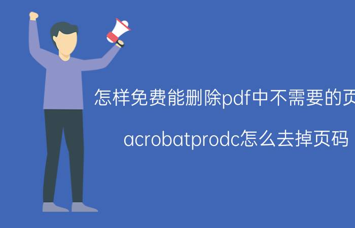 怎样免费能删除pdf中不需要的页码 acrobatprodc怎么去掉页码？